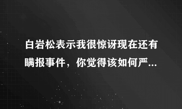 白岩松表示我很惊讶现在还有瞒报事件，你觉得该如何严惩这样的行为？