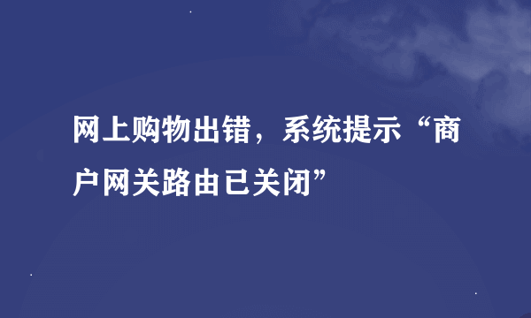 网上购物出错，系统提示“商户网关路由已关闭”