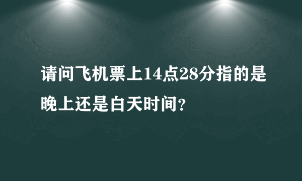 请问飞机票上14点28分指的是晚上还是白天时间？