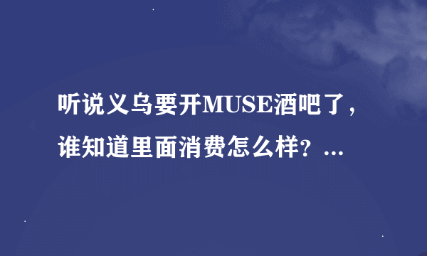 听说义乌要开MUSE酒吧了，谁知道里面消费怎么样？什么时候开业啊？