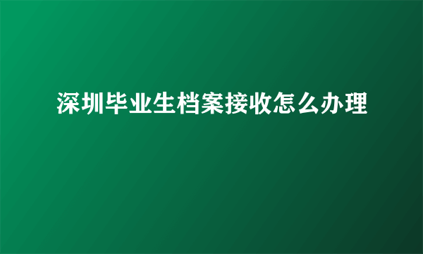 深圳毕业生档案接收怎么办理