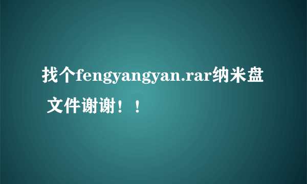 找个fengyangyan.rar纳米盘 文件谢谢！！