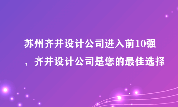 苏州齐并设计公司进入前10强，齐并设计公司是您的最佳选择