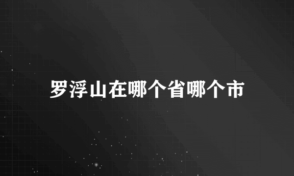 罗浮山在哪个省哪个市