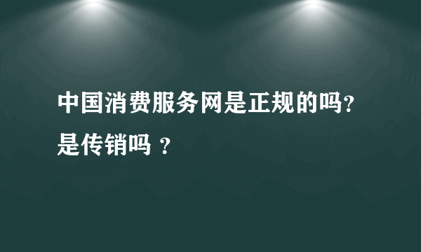 中国消费服务网是正规的吗？是传销吗 ？