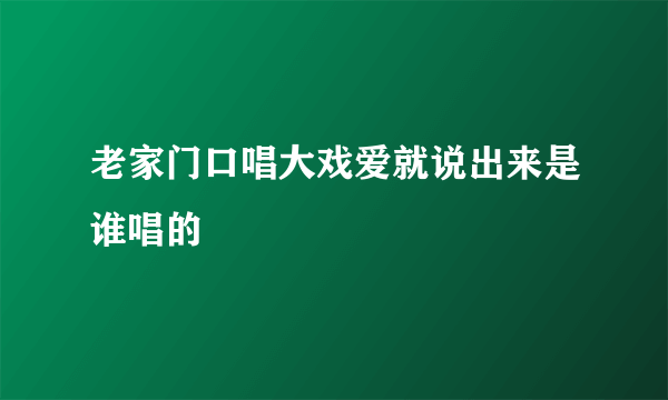 老家门口唱大戏爱就说出来是谁唱的