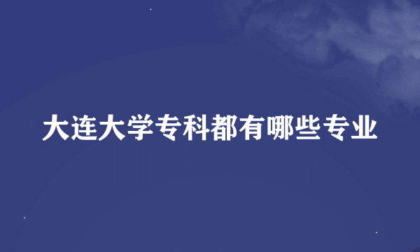 大连大学专科都有哪些专业