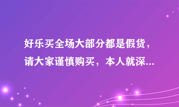 好乐买全场大部分都是假货，请大家谨慎购买，本人就深受其害。