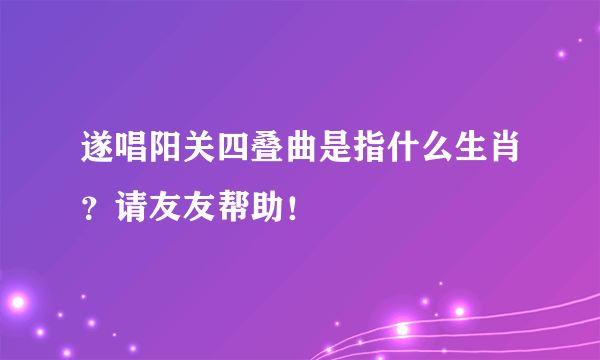 遂唱阳关四叠曲是指什么生肖？请友友帮助！