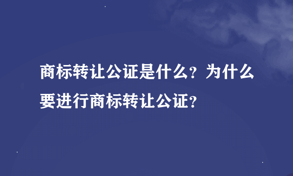 商标转让公证是什么？为什么要进行商标转让公证？