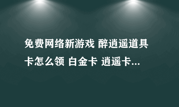 免费网络新游戏 醉逍遥道具卡怎么领 白金卡 逍遥卡 新手卡