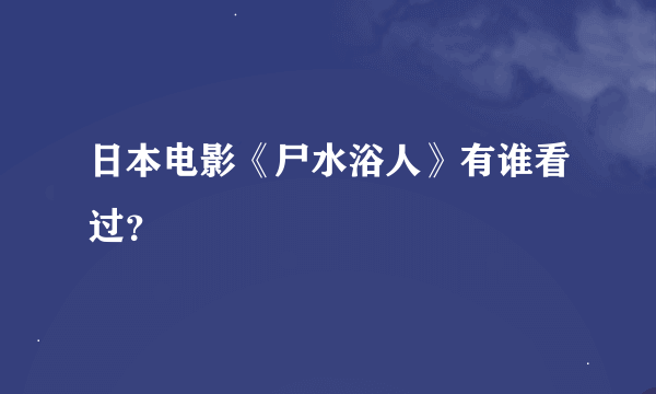 日本电影《尸水浴人》有谁看过？