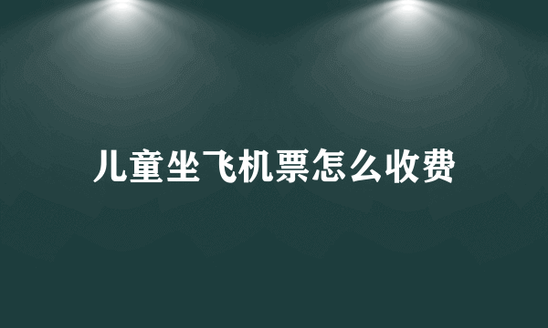 儿童坐飞机票怎么收费