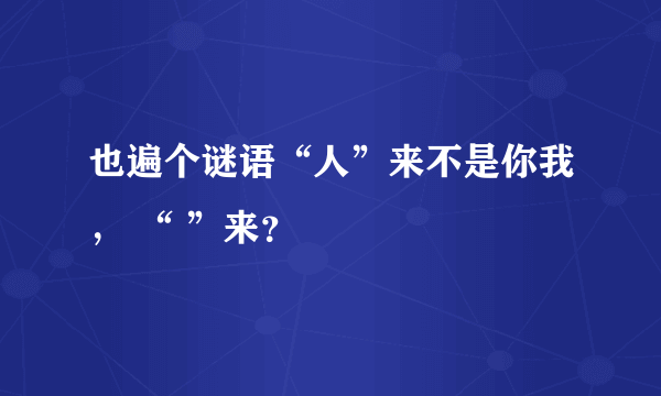 也遍个谜语“人”来不是你我， “ ”来？