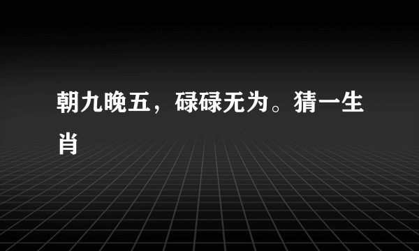 朝九晚五，碌碌无为。猜一生肖