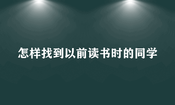 怎样找到以前读书时的同学