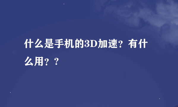 什么是手机的3D加速？有什么用？?