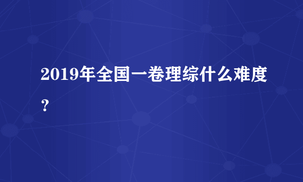 2019年全国一卷理综什么难度？