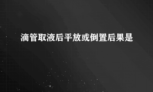 滴管取液后平放或倒置后果是