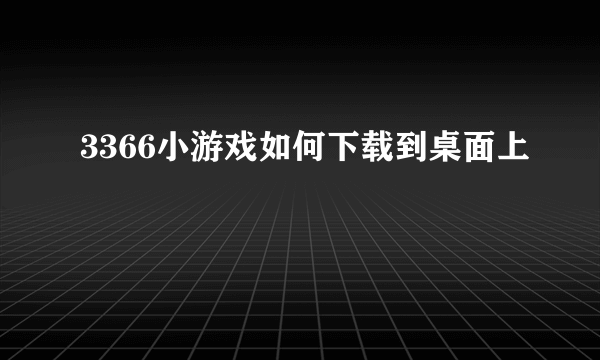 3366小游戏如何下载到桌面上