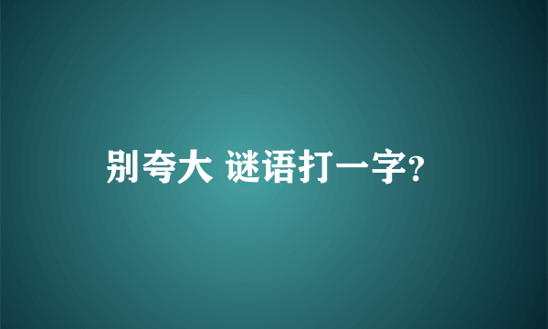 别夸大 谜语打一字？