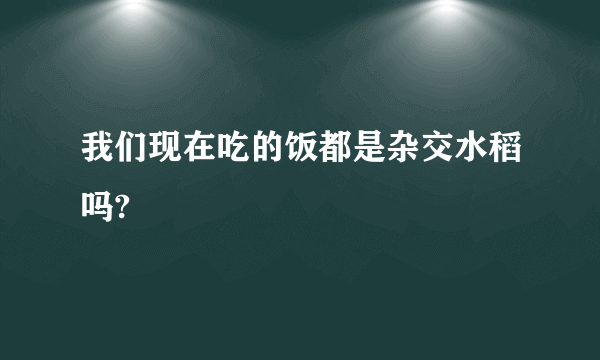 我们现在吃的饭都是杂交水稻吗?