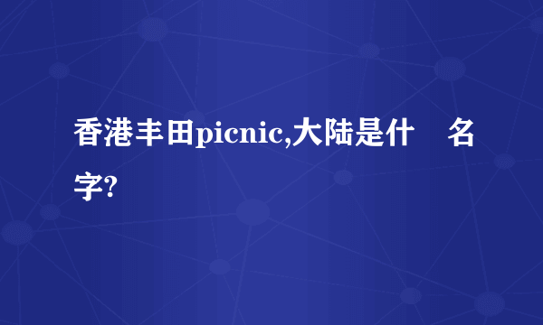 香港丰田picnic,大陆是什麼名字?