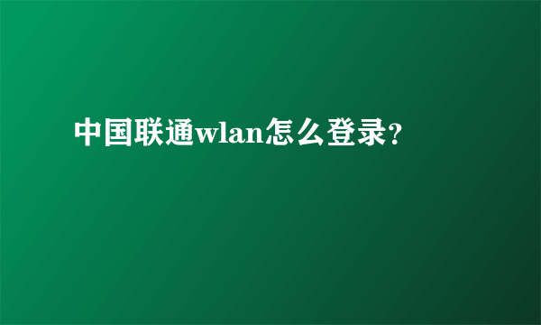 中国联通wlan怎么登录？