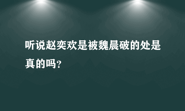 听说赵奕欢是被魏晨破的处是真的吗？