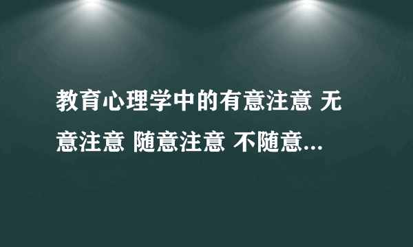 教育心理学中的有意注意 无意注意 随意注意 不随意注意 有意识记 无意识记 随意识记 不随意识记 如何辨别？