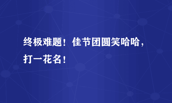 终极难题！佳节团圆笑哈哈，打一花名！