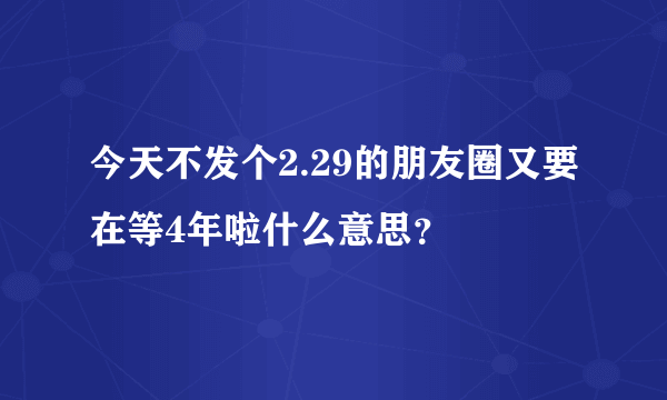 今天不发个2.29的朋友圈又要在等4年啦什么意思？