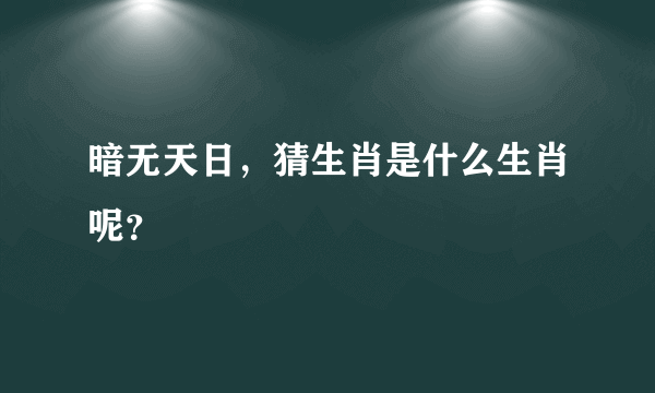 暗无天日，猜生肖是什么生肖呢？