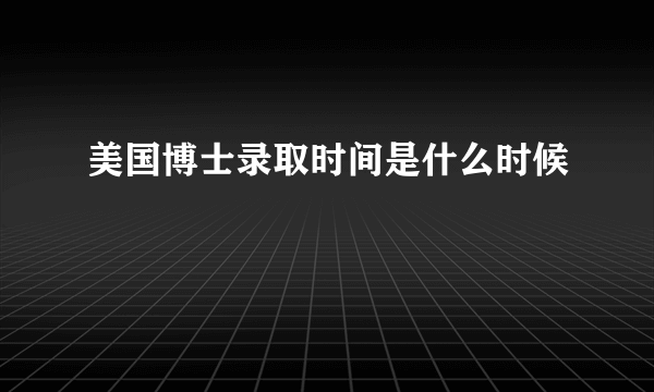 美国博士录取时间是什么时候