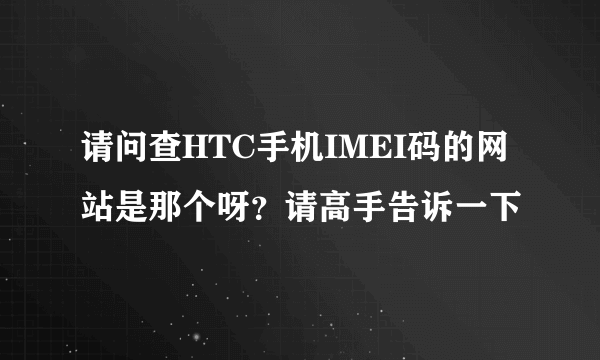 请问查HTC手机IMEI码的网站是那个呀？请高手告诉一下