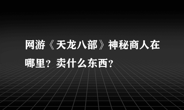 网游《天龙八部》神秘商人在哪里？卖什么东西？