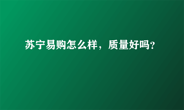 苏宁易购怎么样，质量好吗？