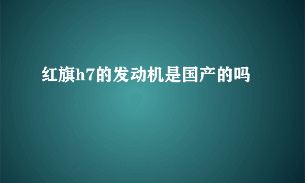 红旗h7的发动机是国产的吗