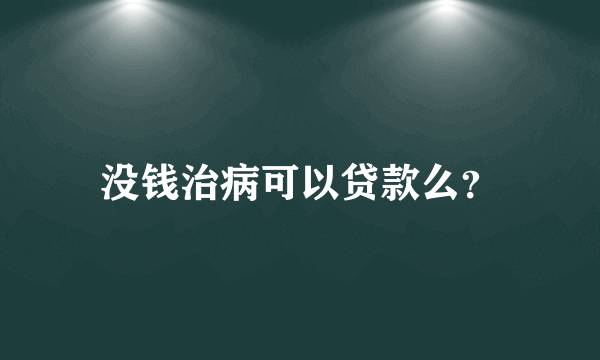 没钱治病可以贷款么？