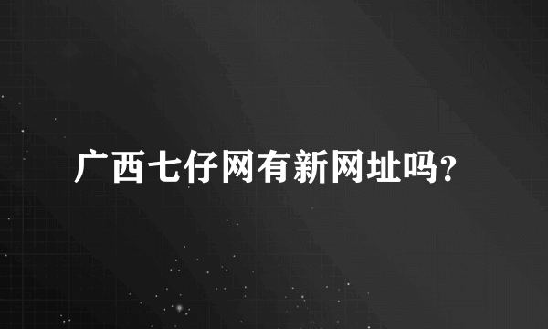 广西七仔网有新网址吗？