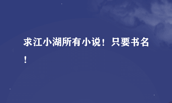 求江小湖所有小说！只要书名！