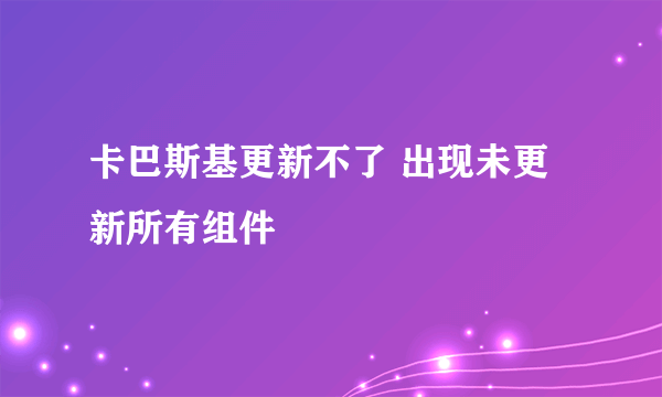 卡巴斯基更新不了 出现未更新所有组件