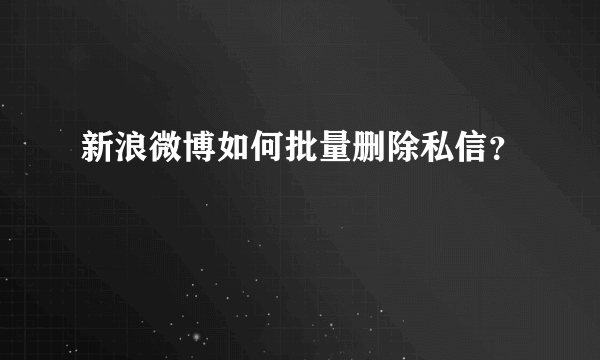 新浪微博如何批量删除私信？