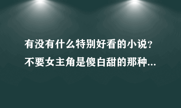 有没有什么特别好看的小说？不要女主角是傻白甜的那种，恶心！谢啦👀