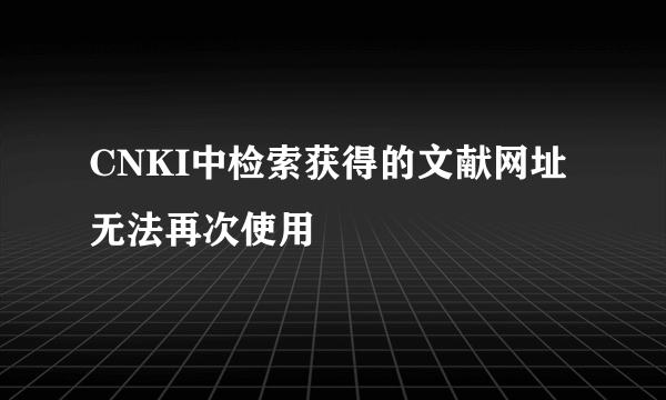 CNKI中检索获得的文献网址无法再次使用