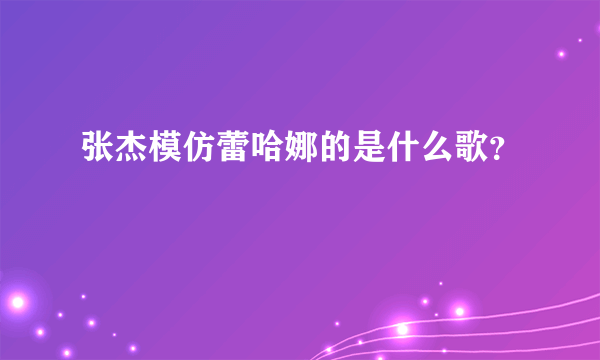 张杰模仿蕾哈娜的是什么歌？