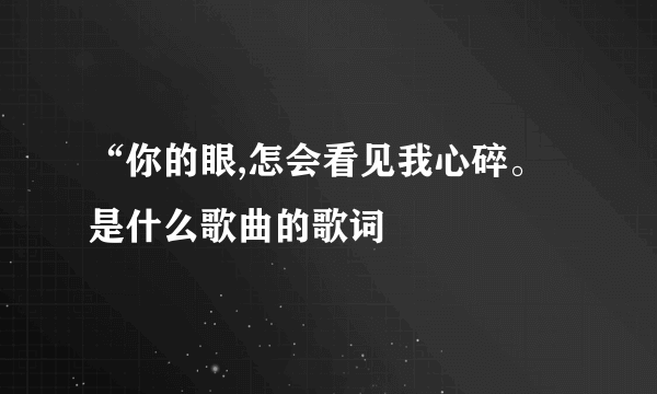 “你的眼,怎会看见我心碎。是什么歌曲的歌词