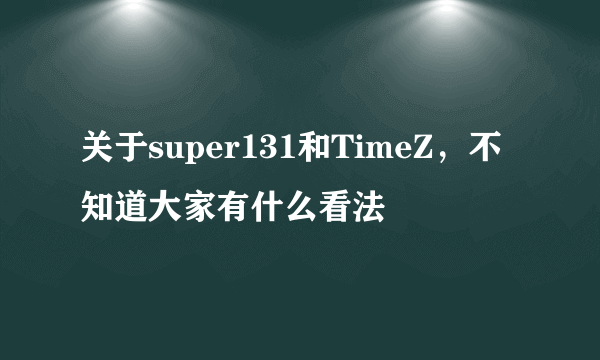 关于super131和TimeZ，不知道大家有什么看法