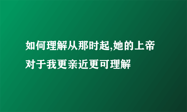 如何理解从那时起,她的上帝对于我更亲近更可理解