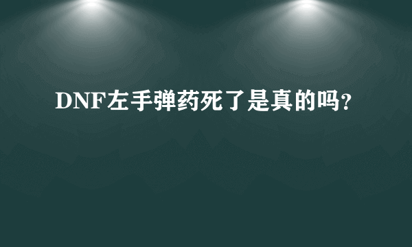 DNF左手弹药死了是真的吗？